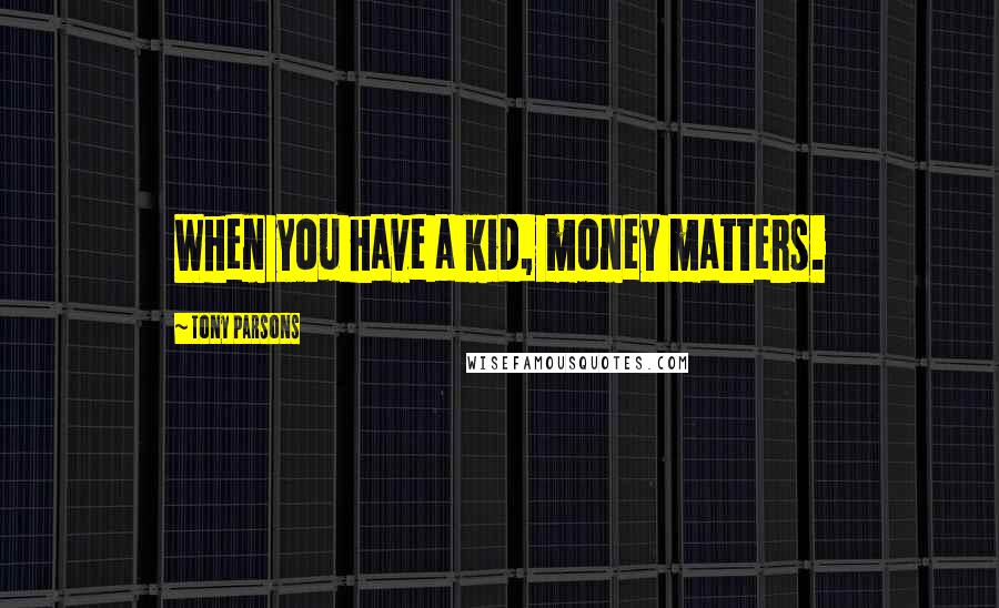 Tony Parsons Quotes: When you have a kid, money matters.