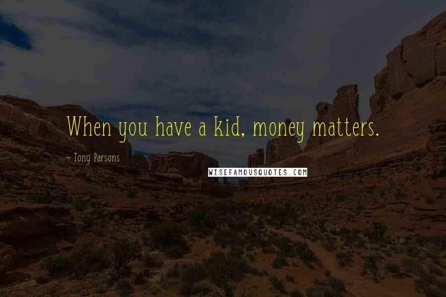 Tony Parsons Quotes: When you have a kid, money matters.
