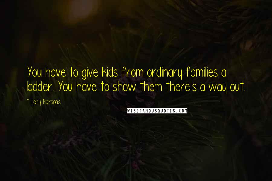 Tony Parsons Quotes: You have to give kids from ordinary families a ladder. You have to show them there's a way out.