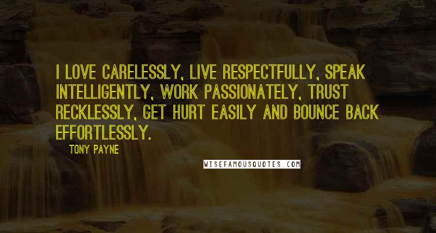 Tony Payne Quotes: I love carelessly, live respectfully, speak intelligently, work passionately, trust recklessly, get hurt easily and bounce back effortlessly.