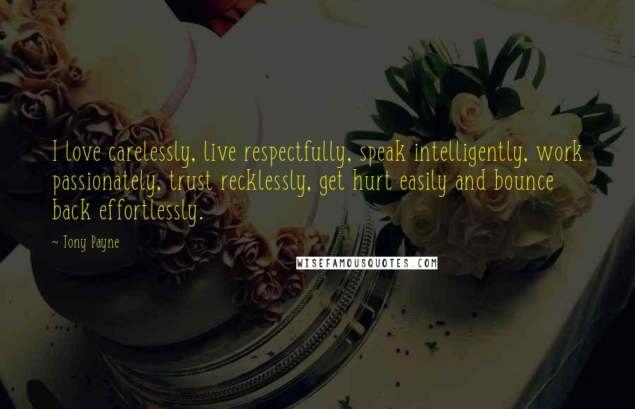 Tony Payne Quotes: I love carelessly, live respectfully, speak intelligently, work passionately, trust recklessly, get hurt easily and bounce back effortlessly.