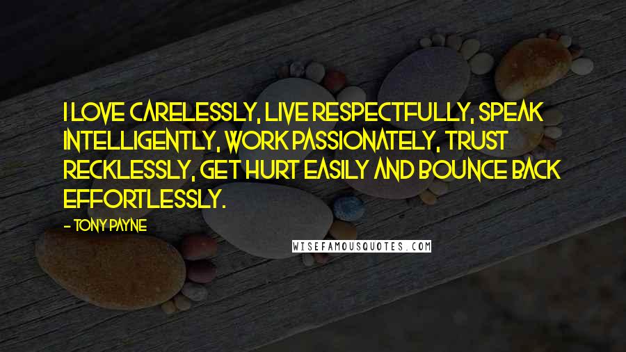 Tony Payne Quotes: I love carelessly, live respectfully, speak intelligently, work passionately, trust recklessly, get hurt easily and bounce back effortlessly.