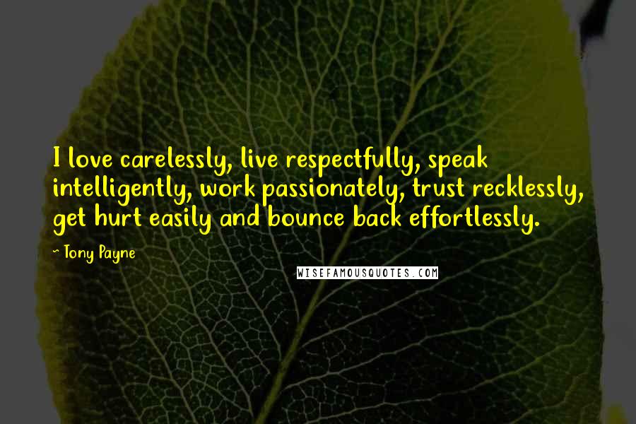 Tony Payne Quotes: I love carelessly, live respectfully, speak intelligently, work passionately, trust recklessly, get hurt easily and bounce back effortlessly.