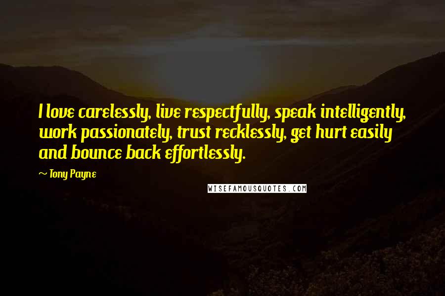 Tony Payne Quotes: I love carelessly, live respectfully, speak intelligently, work passionately, trust recklessly, get hurt easily and bounce back effortlessly.