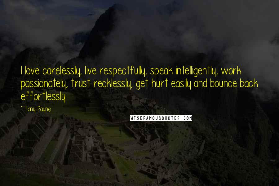 Tony Payne Quotes: I love carelessly, live respectfully, speak intelligently, work passionately, trust recklessly, get hurt easily and bounce back effortlessly.