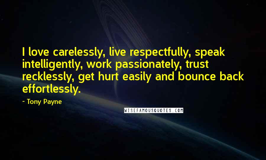 Tony Payne Quotes: I love carelessly, live respectfully, speak intelligently, work passionately, trust recklessly, get hurt easily and bounce back effortlessly.