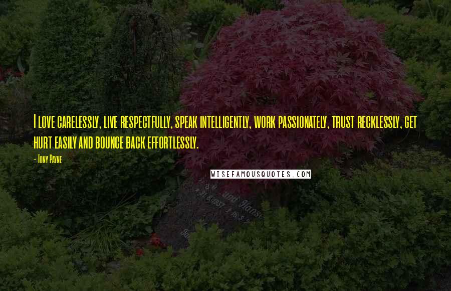 Tony Payne Quotes: I love carelessly, live respectfully, speak intelligently, work passionately, trust recklessly, get hurt easily and bounce back effortlessly.