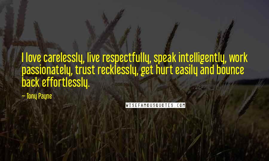 Tony Payne Quotes: I love carelessly, live respectfully, speak intelligently, work passionately, trust recklessly, get hurt easily and bounce back effortlessly.