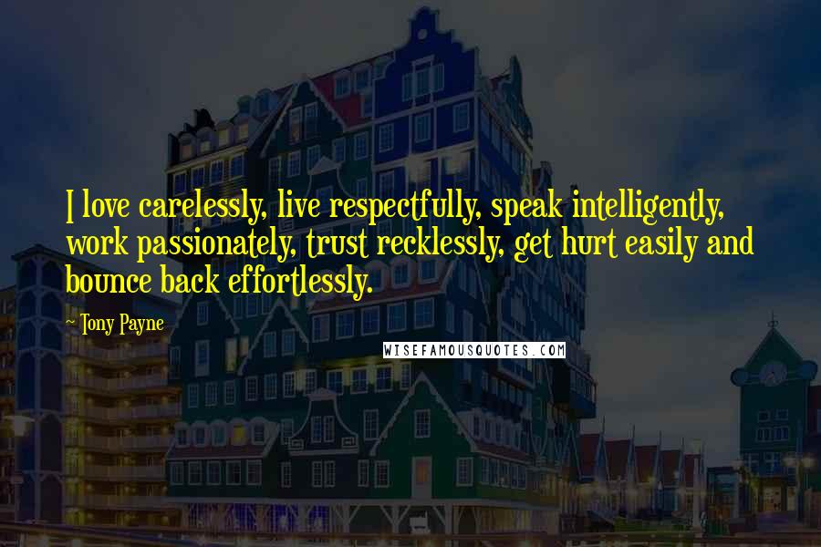 Tony Payne Quotes: I love carelessly, live respectfully, speak intelligently, work passionately, trust recklessly, get hurt easily and bounce back effortlessly.