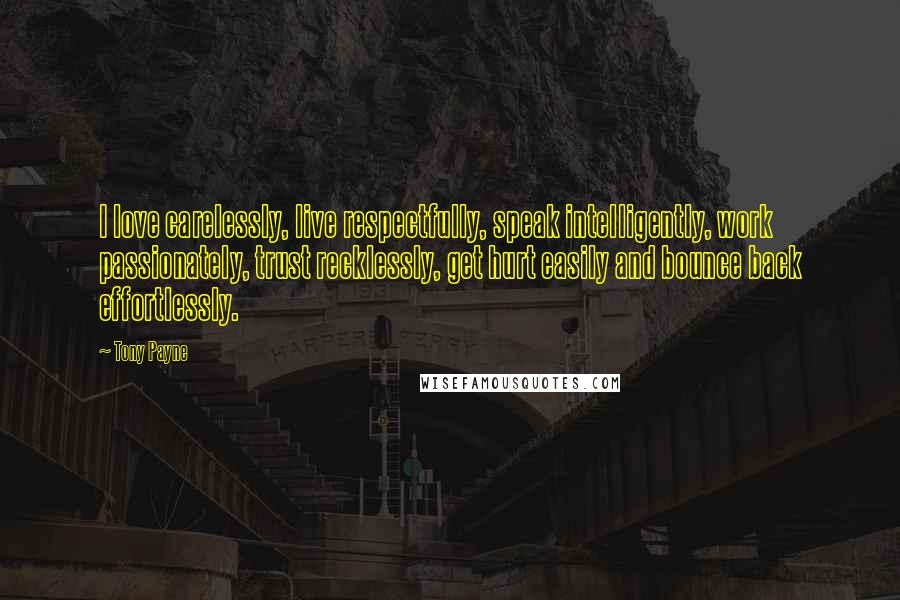 Tony Payne Quotes: I love carelessly, live respectfully, speak intelligently, work passionately, trust recklessly, get hurt easily and bounce back effortlessly.