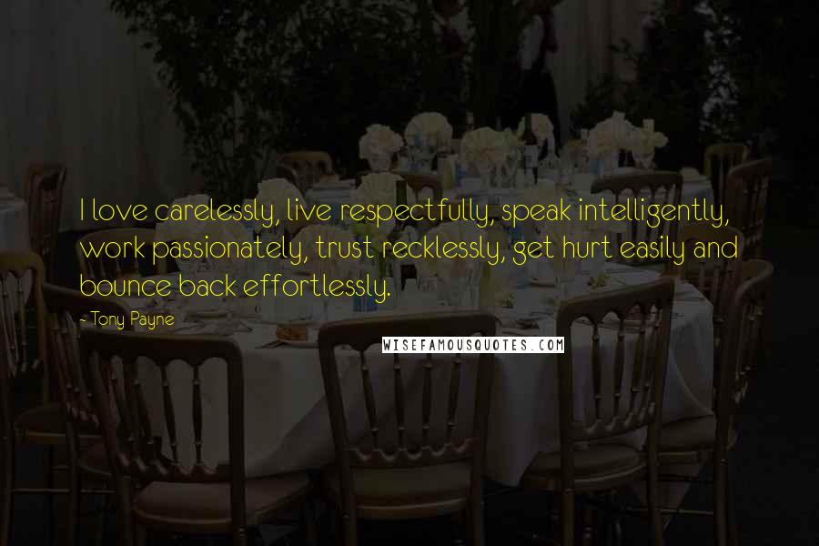 Tony Payne Quotes: I love carelessly, live respectfully, speak intelligently, work passionately, trust recklessly, get hurt easily and bounce back effortlessly.