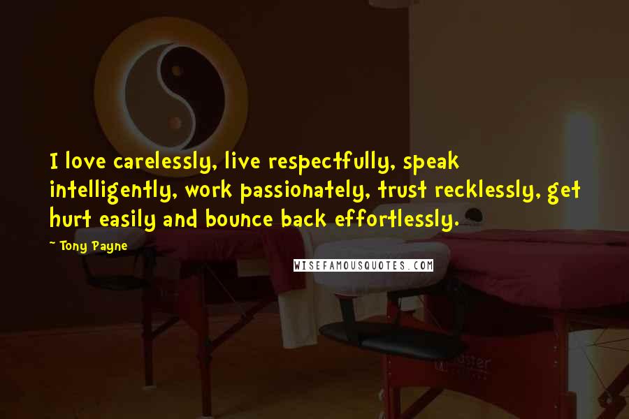 Tony Payne Quotes: I love carelessly, live respectfully, speak intelligently, work passionately, trust recklessly, get hurt easily and bounce back effortlessly.