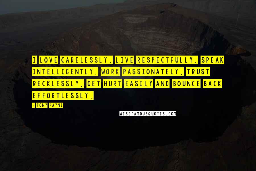 Tony Payne Quotes: I love carelessly, live respectfully, speak intelligently, work passionately, trust recklessly, get hurt easily and bounce back effortlessly.