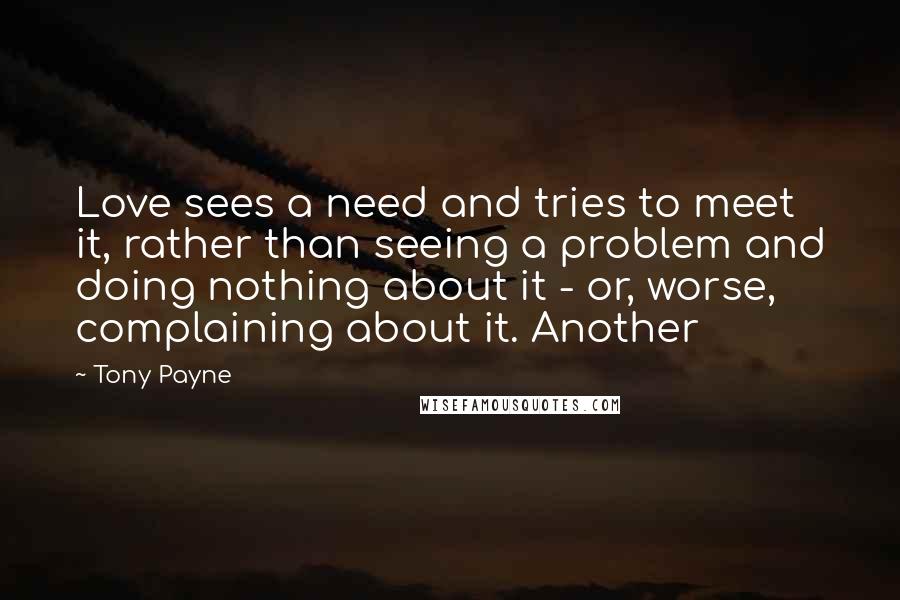 Tony Payne Quotes: Love sees a need and tries to meet it, rather than seeing a problem and doing nothing about it - or, worse, complaining about it. Another