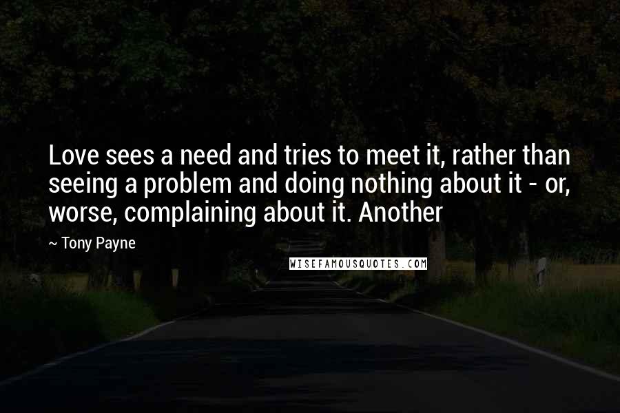 Tony Payne Quotes: Love sees a need and tries to meet it, rather than seeing a problem and doing nothing about it - or, worse, complaining about it. Another