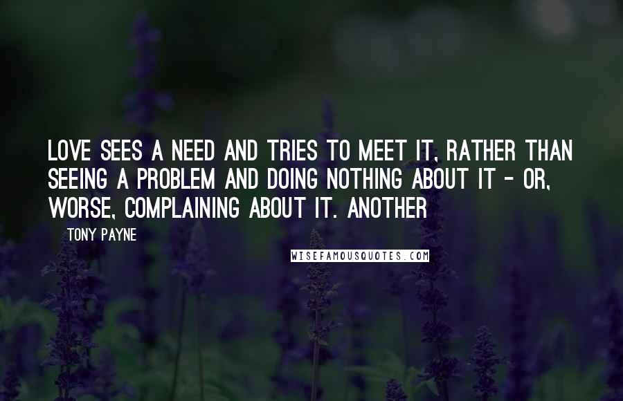 Tony Payne Quotes: Love sees a need and tries to meet it, rather than seeing a problem and doing nothing about it - or, worse, complaining about it. Another