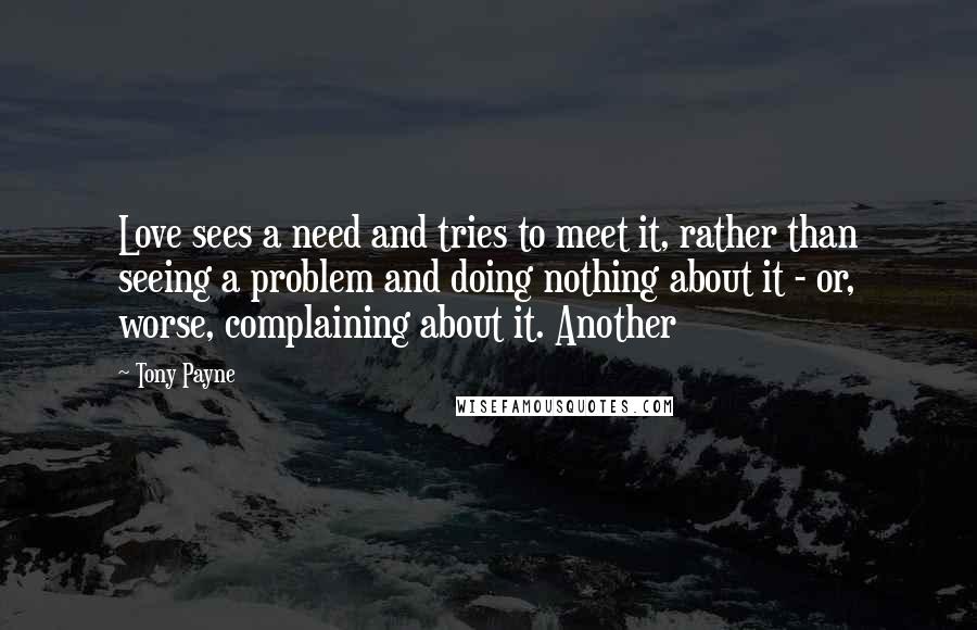 Tony Payne Quotes: Love sees a need and tries to meet it, rather than seeing a problem and doing nothing about it - or, worse, complaining about it. Another