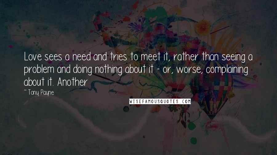 Tony Payne Quotes: Love sees a need and tries to meet it, rather than seeing a problem and doing nothing about it - or, worse, complaining about it. Another