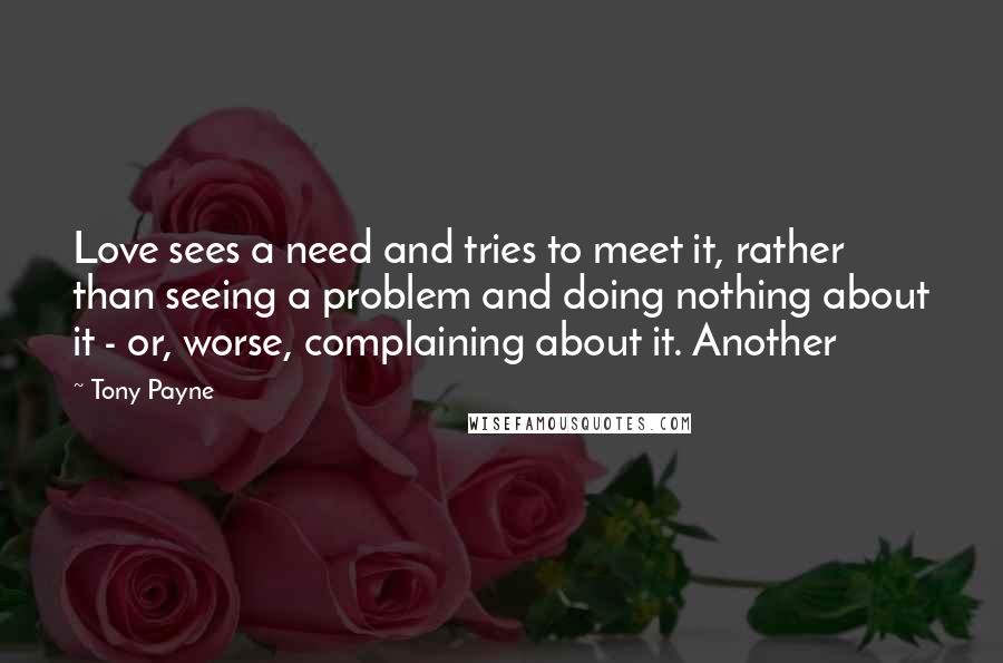 Tony Payne Quotes: Love sees a need and tries to meet it, rather than seeing a problem and doing nothing about it - or, worse, complaining about it. Another