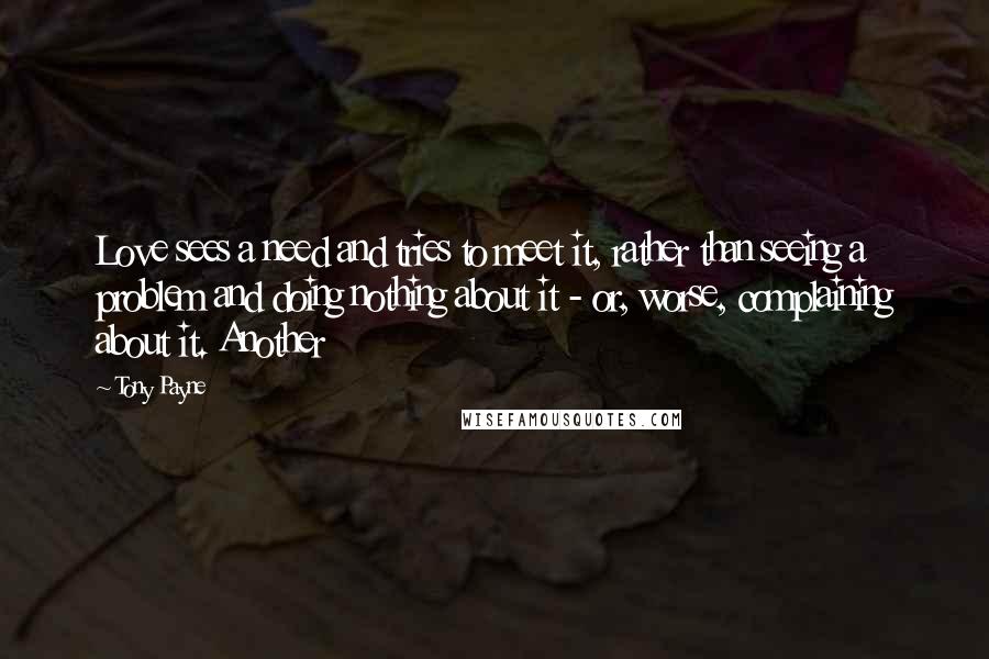 Tony Payne Quotes: Love sees a need and tries to meet it, rather than seeing a problem and doing nothing about it - or, worse, complaining about it. Another