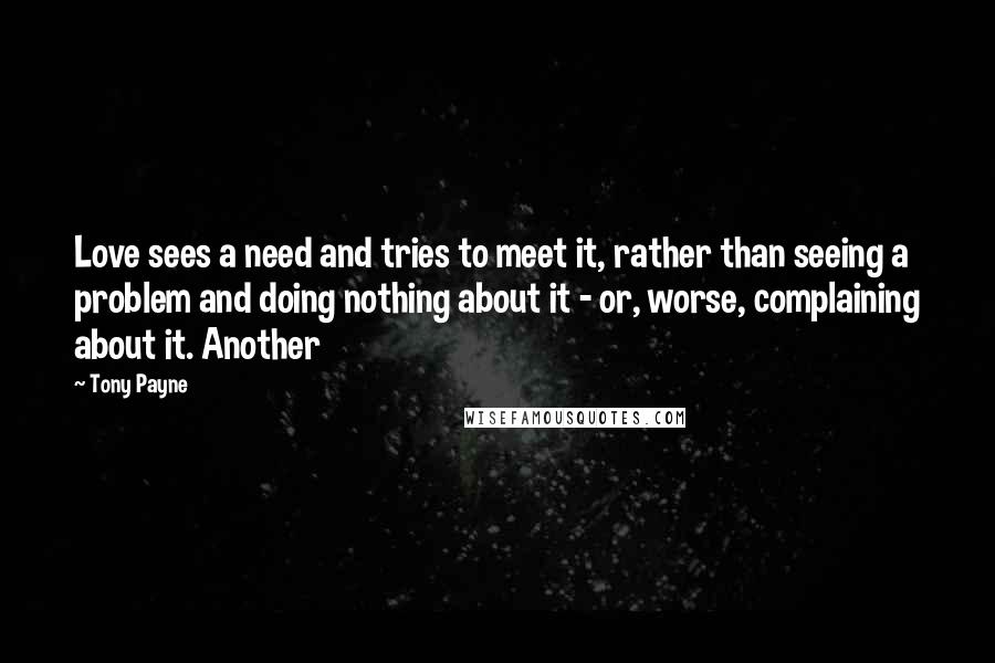 Tony Payne Quotes: Love sees a need and tries to meet it, rather than seeing a problem and doing nothing about it - or, worse, complaining about it. Another