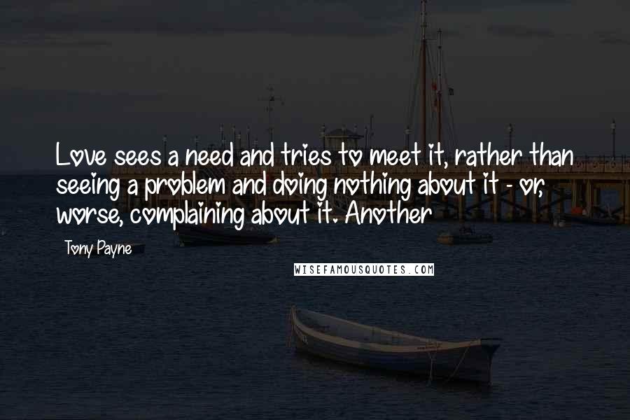 Tony Payne Quotes: Love sees a need and tries to meet it, rather than seeing a problem and doing nothing about it - or, worse, complaining about it. Another