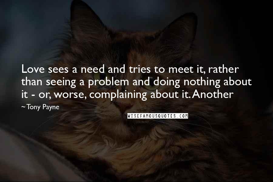 Tony Payne Quotes: Love sees a need and tries to meet it, rather than seeing a problem and doing nothing about it - or, worse, complaining about it. Another