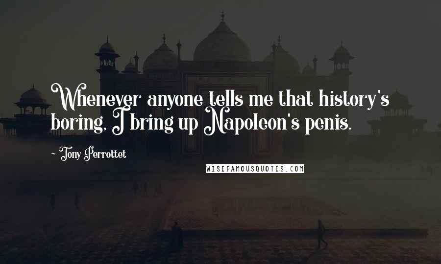 Tony Perrottet Quotes: Whenever anyone tells me that history's boring, I bring up Napoleon's penis.