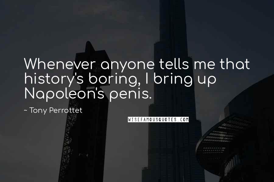 Tony Perrottet Quotes: Whenever anyone tells me that history's boring, I bring up Napoleon's penis.