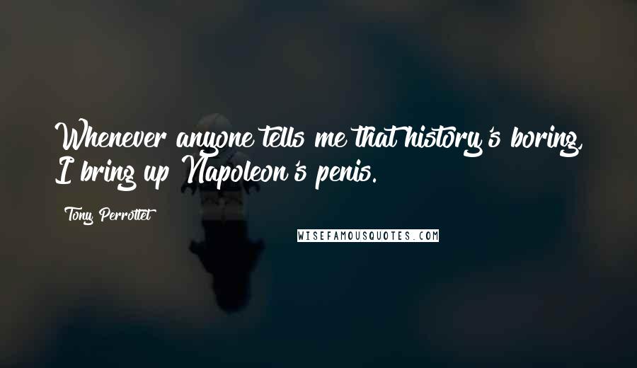 Tony Perrottet Quotes: Whenever anyone tells me that history's boring, I bring up Napoleon's penis.