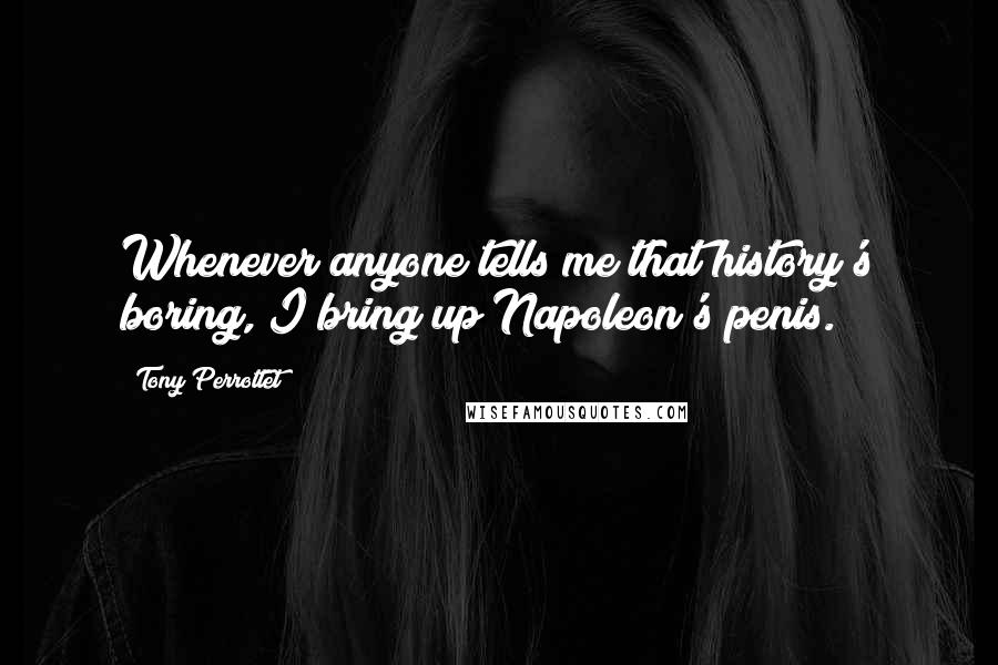 Tony Perrottet Quotes: Whenever anyone tells me that history's boring, I bring up Napoleon's penis.