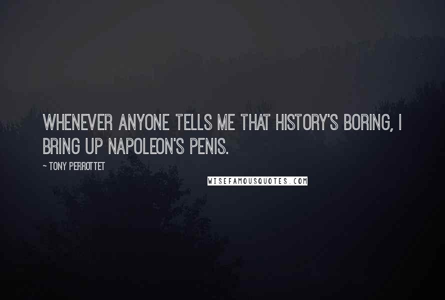 Tony Perrottet Quotes: Whenever anyone tells me that history's boring, I bring up Napoleon's penis.