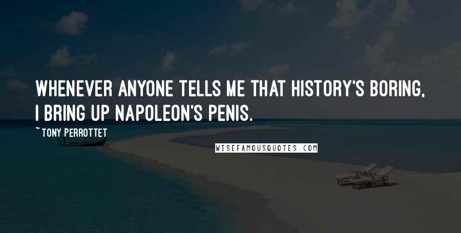 Tony Perrottet Quotes: Whenever anyone tells me that history's boring, I bring up Napoleon's penis.