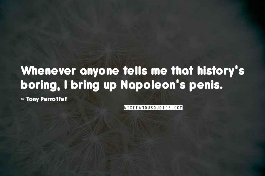 Tony Perrottet Quotes: Whenever anyone tells me that history's boring, I bring up Napoleon's penis.