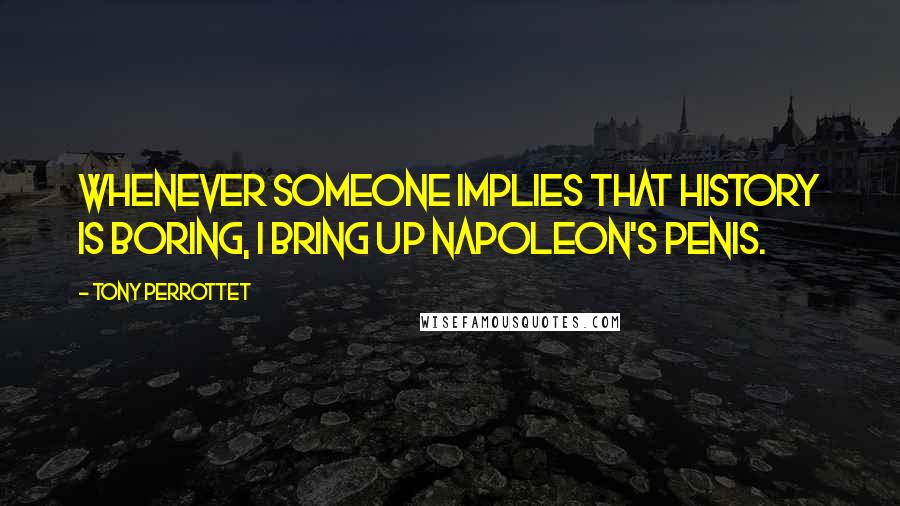 Tony Perrottet Quotes: Whenever someone implies that history is boring, I bring up Napoleon's penis.