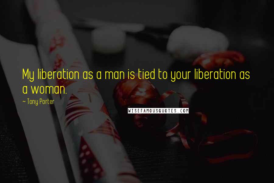 Tony Porter Quotes: My liberation as a man is tied to your liberation as a woman.