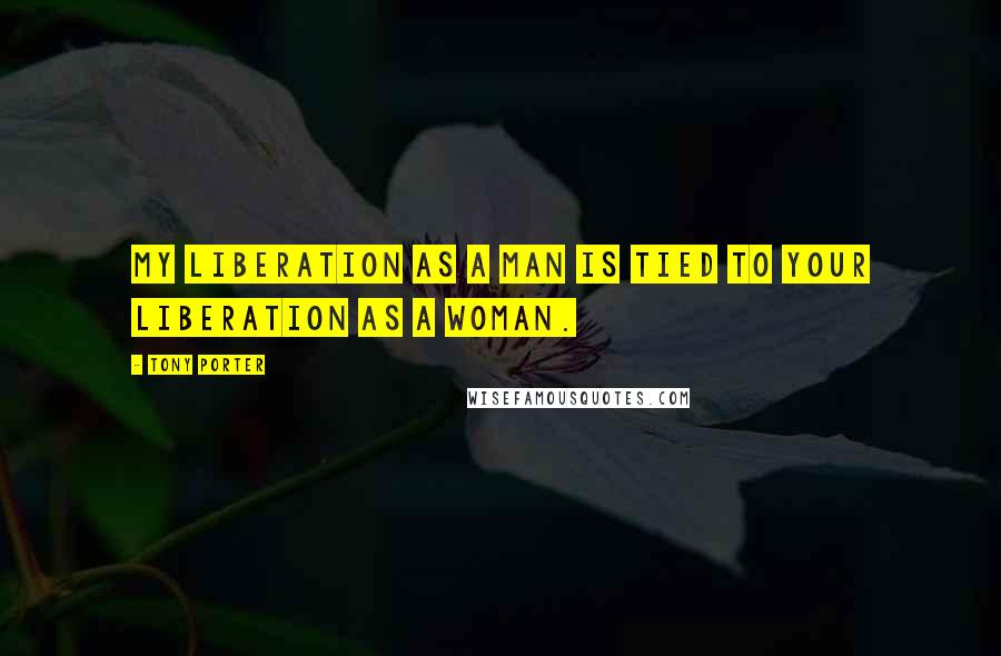 Tony Porter Quotes: My liberation as a man is tied to your liberation as a woman.