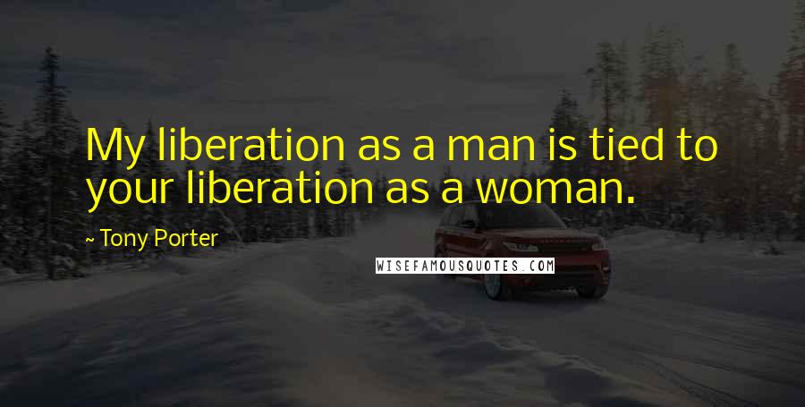 Tony Porter Quotes: My liberation as a man is tied to your liberation as a woman.