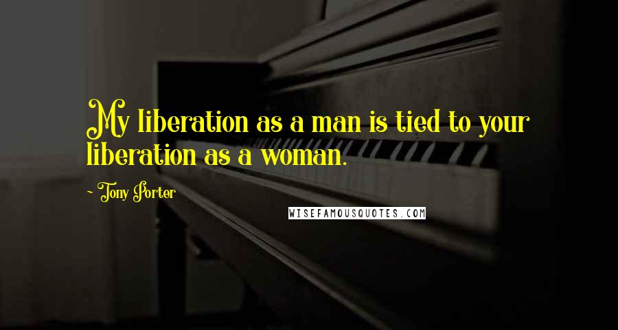 Tony Porter Quotes: My liberation as a man is tied to your liberation as a woman.