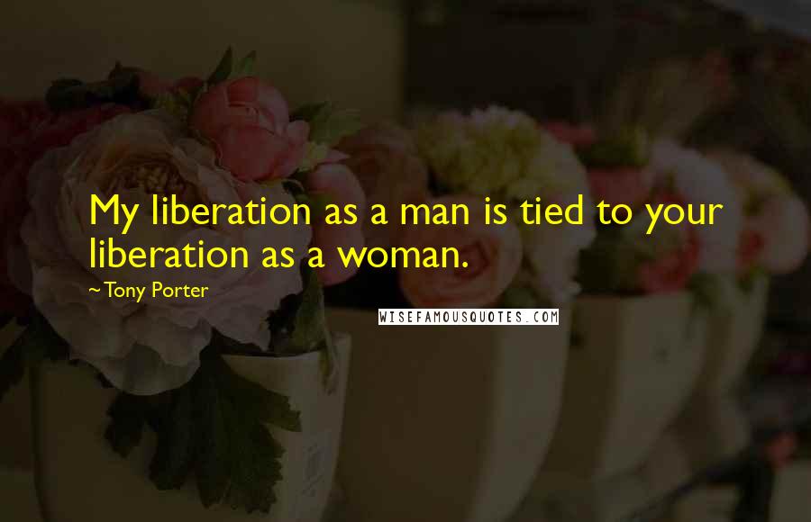 Tony Porter Quotes: My liberation as a man is tied to your liberation as a woman.