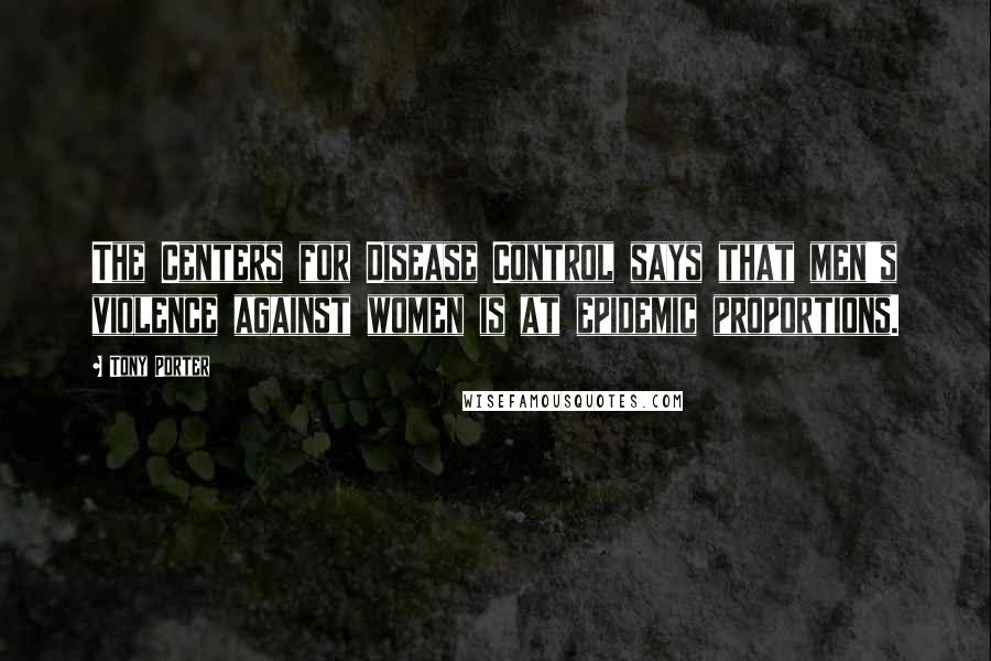 Tony Porter Quotes: The Centers for Disease Control says that men's violence against women is at epidemic proportions.
