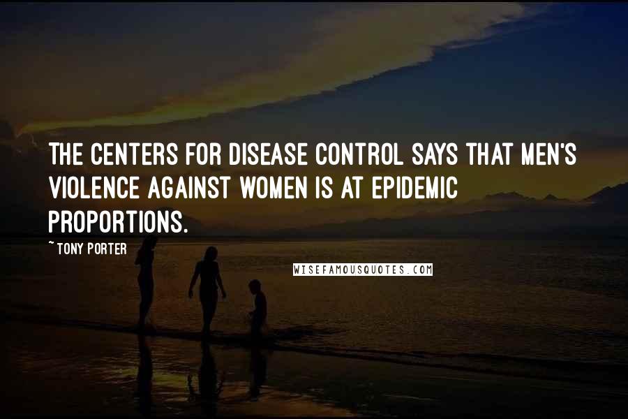 Tony Porter Quotes: The Centers for Disease Control says that men's violence against women is at epidemic proportions.