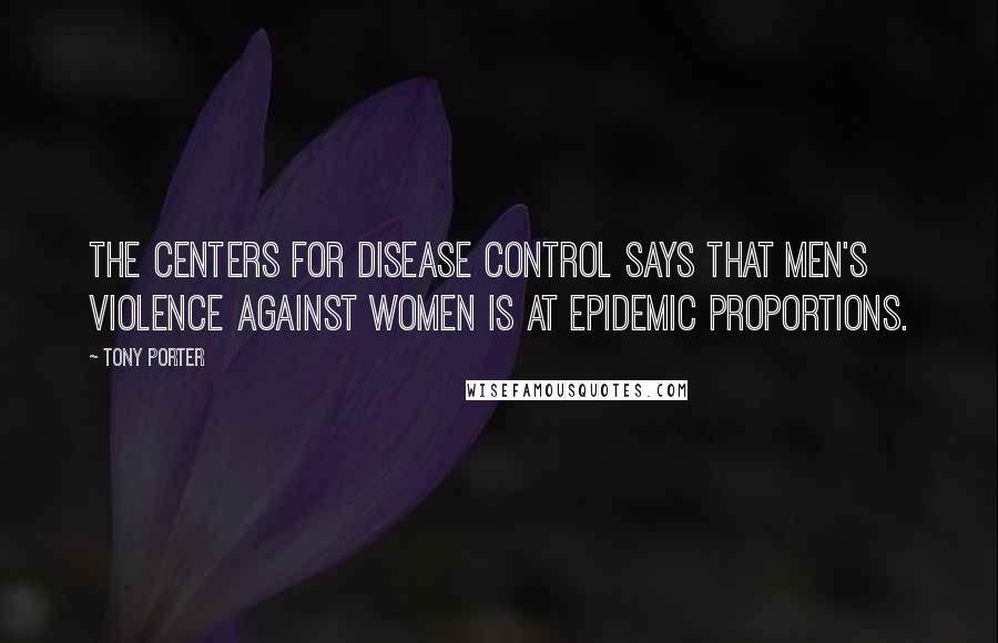 Tony Porter Quotes: The Centers for Disease Control says that men's violence against women is at epidemic proportions.