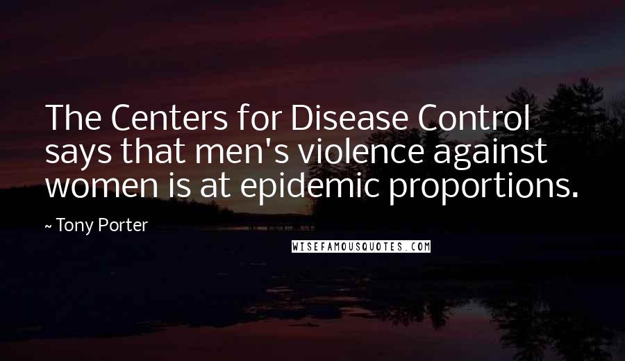 Tony Porter Quotes: The Centers for Disease Control says that men's violence against women is at epidemic proportions.