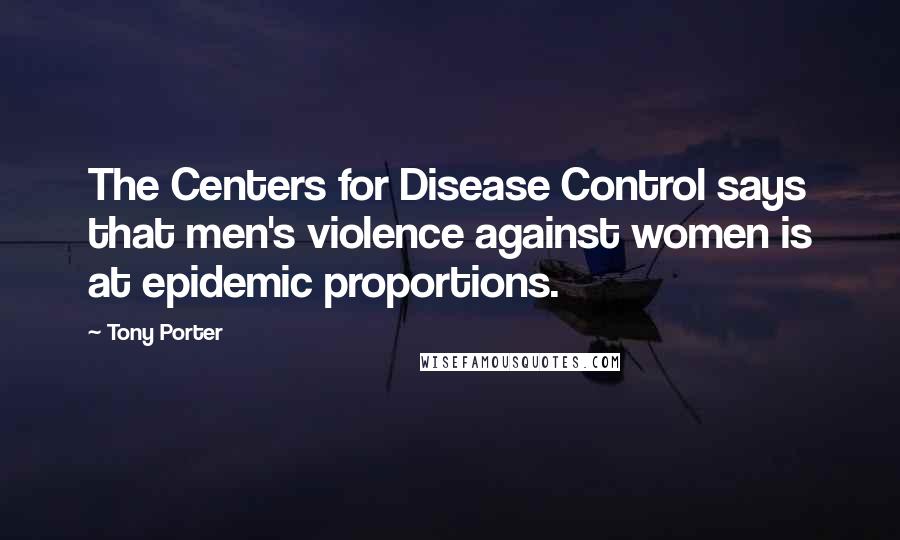 Tony Porter Quotes: The Centers for Disease Control says that men's violence against women is at epidemic proportions.