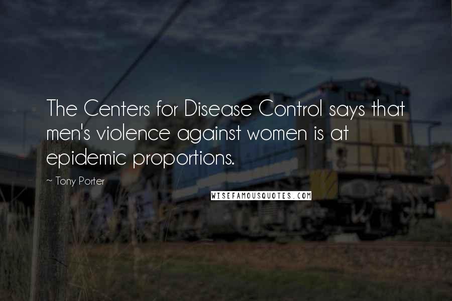 Tony Porter Quotes: The Centers for Disease Control says that men's violence against women is at epidemic proportions.