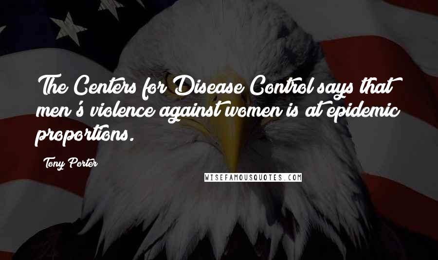 Tony Porter Quotes: The Centers for Disease Control says that men's violence against women is at epidemic proportions.