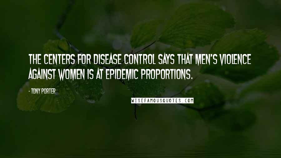 Tony Porter Quotes: The Centers for Disease Control says that men's violence against women is at epidemic proportions.