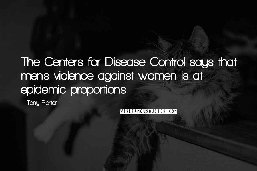 Tony Porter Quotes: The Centers for Disease Control says that men's violence against women is at epidemic proportions.