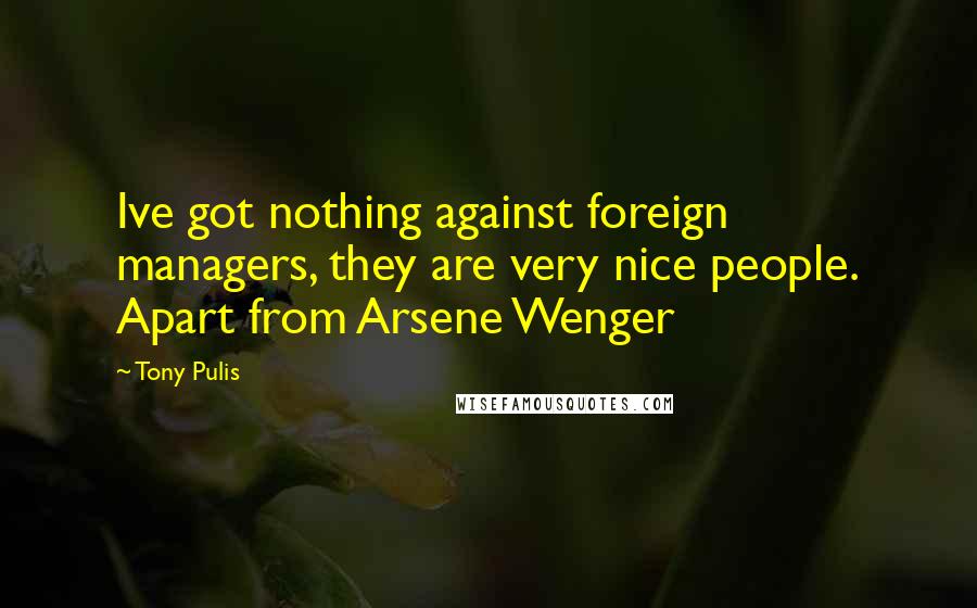 Tony Pulis Quotes: Ive got nothing against foreign managers, they are very nice people. Apart from Arsene Wenger